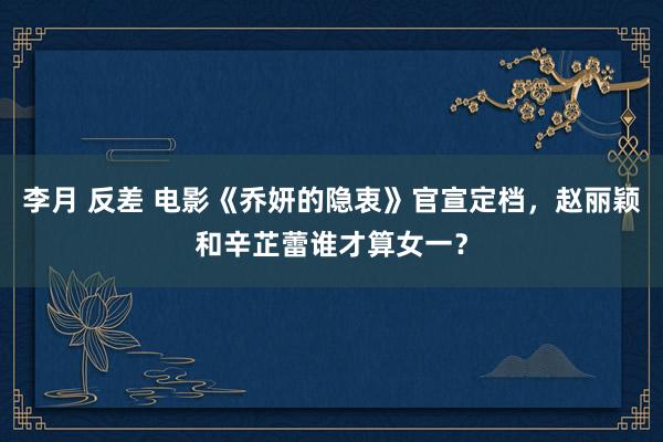 李月 反差 电影《乔妍的隐衷》官宣定档，赵丽颖和辛芷蕾谁才算女一？
