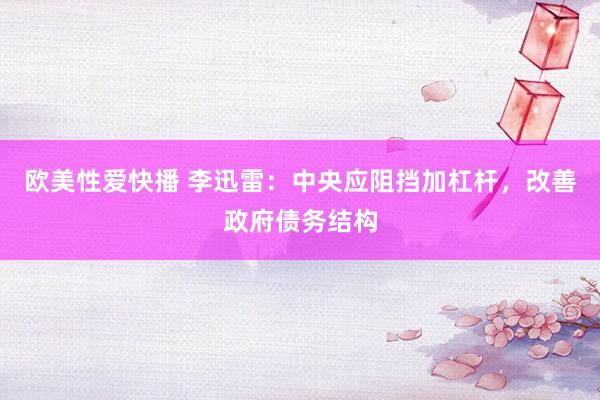 欧美性爱快播 李迅雷：中央应阻挡加杠杆，改善政府债务结构