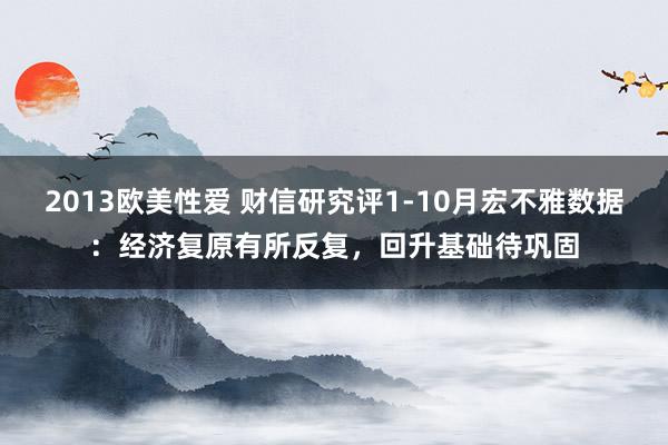 2013欧美性爱 财信研究评1-10月宏不雅数据：经济复原有所反复，回升基础待巩固