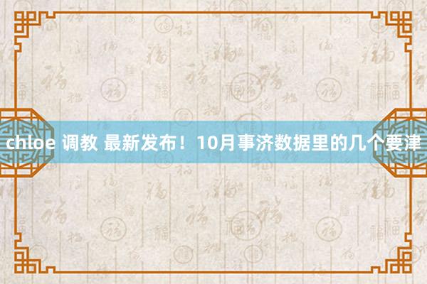 chloe 调教 最新发布！10月事济数据里的几个要津