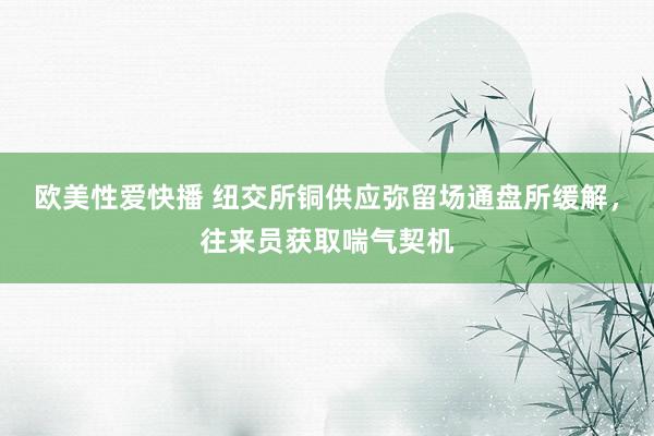 欧美性爱快播 纽交所铜供应弥留场通盘所缓解，往来员获取喘气契机