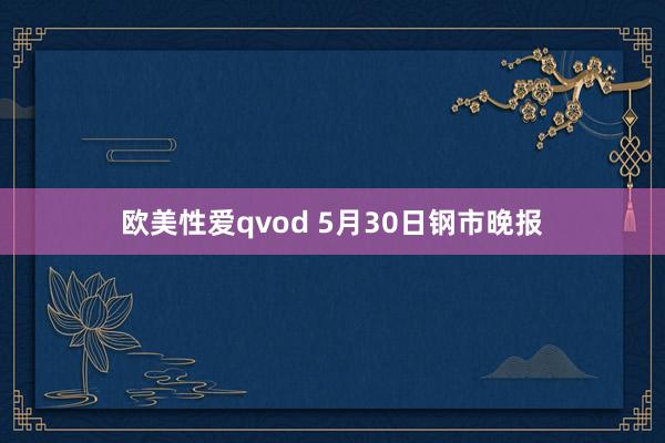 欧美性爱qvod 5月30日钢市晚报