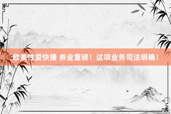 欧美性爱快播 券业重磅！这项业务司法明确！