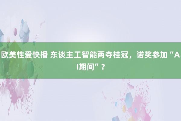 欧美性爱快播 东谈主工智能两夺桂冠，诺奖参加“AI期间”？