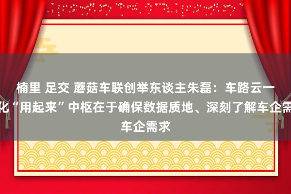楠里 足交 蘑菇车联创举东谈主朱磊：车路云一体化“用起来”中枢在于确保数据质地、深刻了解车企需求