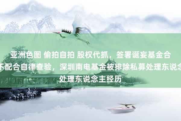 亚洲色图 偷拍自拍 股权代抓，签署诞妄基金合同，还不配合自律查验，深圳南电基金被排除私募处理东说念主经历