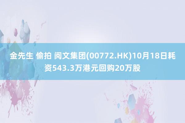 金先生 偷拍 阅文集团(00772.HK)10月18日耗资543.3万港元回购20万股