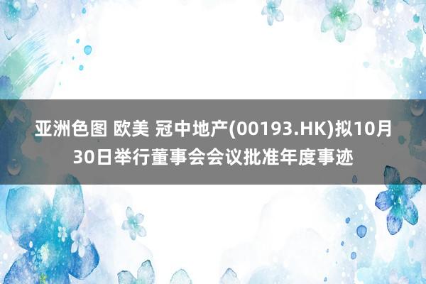 亚洲色图 欧美 冠中地产(00193.HK)拟10月30日举行董事会会议批准年度事迹