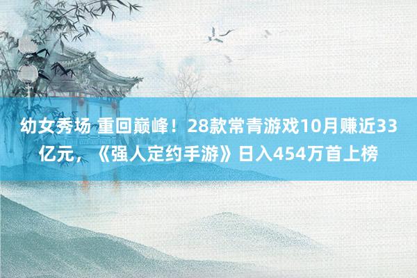 幼女秀场 重回巅峰！28款常青游戏10月赚近33亿元，《强人定约手游》日入454万首上榜