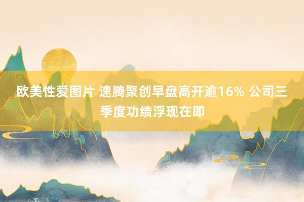 欧美性爱图片 速腾聚创早盘高开逾16% 公司三季度功绩浮现在即