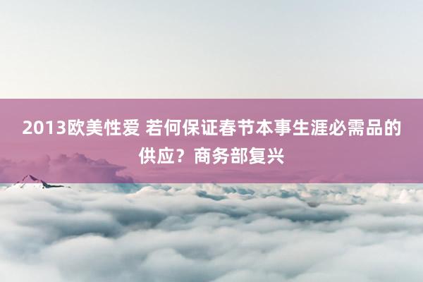 2013欧美性爱 若何保证春节本事生涯必需品的供应？商务部复兴