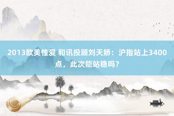 2013欧美性爱 和讯投顾刘天娇：沪指站上3400点，此次能站稳吗？