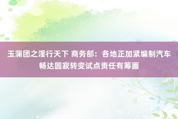 玉蒲团之淫行天下 商务部：各地正加紧编制汽车畅达圆寂转变试点责任有筹画