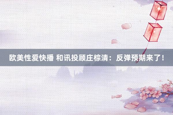欧美性爱快播 和讯投顾庄棕清：反弹预期来了！