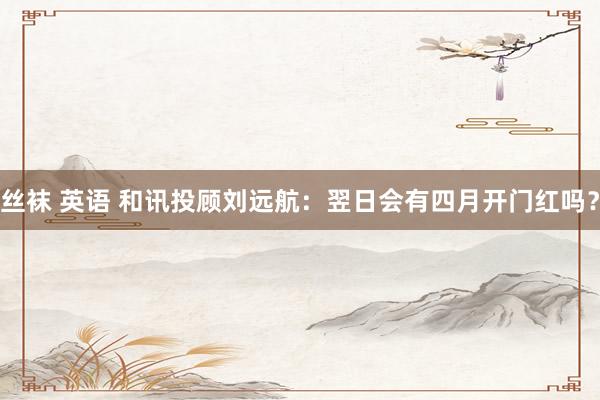 丝袜 英语 和讯投顾刘远航：翌日会有四月开门红吗？