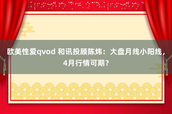 欧美性爱qvod 和讯投顾陈炜：大盘月线小阳线，4月行情可期？