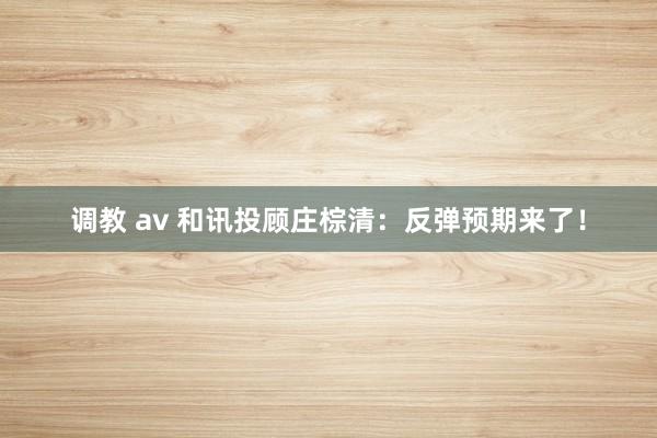 调教 av 和讯投顾庄棕清：反弹预期来了！
